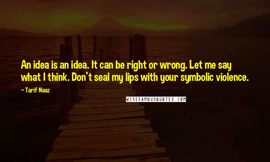 Tarif Naaz Quotes: An idea is an idea. It can be right or wrong. Let me say what I think. Don't seal my lips with your symbolic violence.