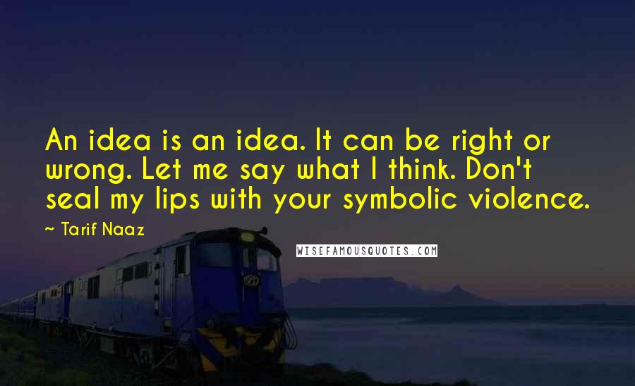 Tarif Naaz Quotes: An idea is an idea. It can be right or wrong. Let me say what I think. Don't seal my lips with your symbolic violence.