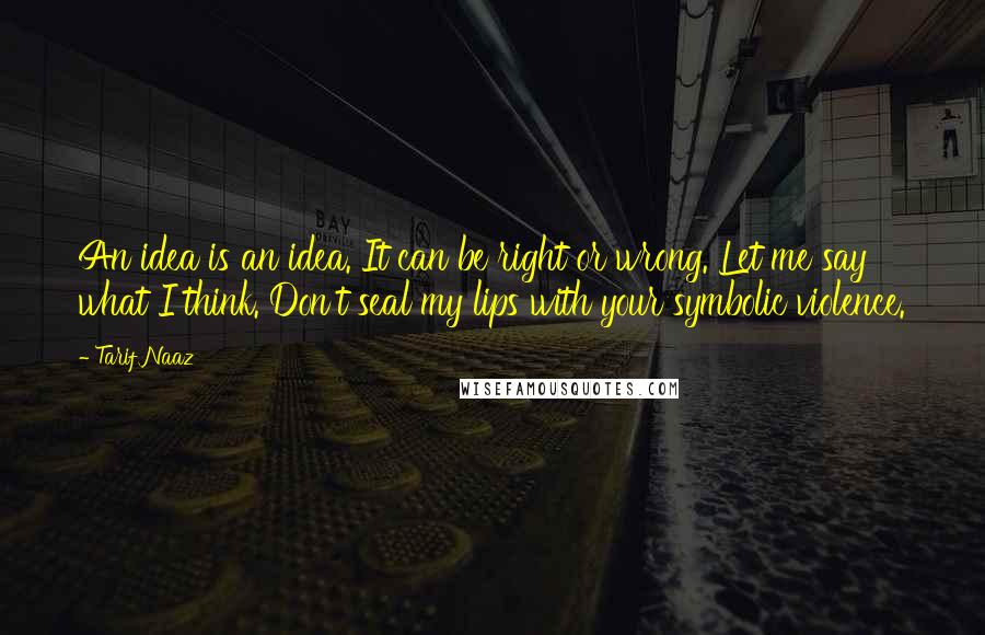 Tarif Naaz Quotes: An idea is an idea. It can be right or wrong. Let me say what I think. Don't seal my lips with your symbolic violence.