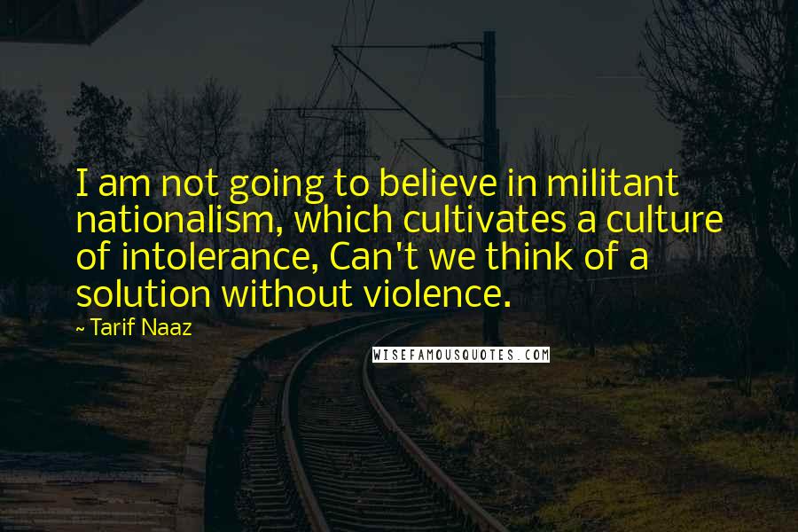 Tarif Naaz Quotes: I am not going to believe in militant nationalism, which cultivates a culture of intolerance, Can't we think of a solution without violence.