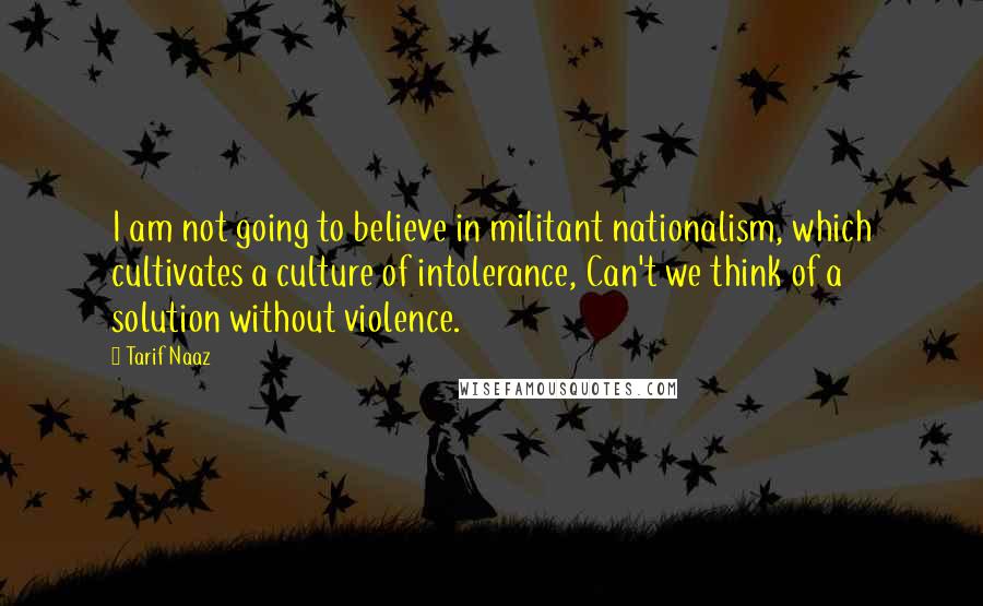 Tarif Naaz Quotes: I am not going to believe in militant nationalism, which cultivates a culture of intolerance, Can't we think of a solution without violence.