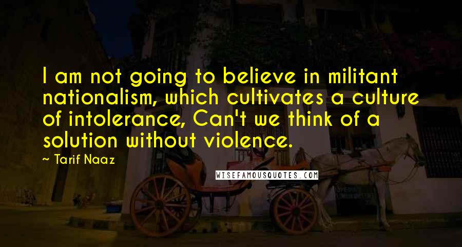 Tarif Naaz Quotes: I am not going to believe in militant nationalism, which cultivates a culture of intolerance, Can't we think of a solution without violence.