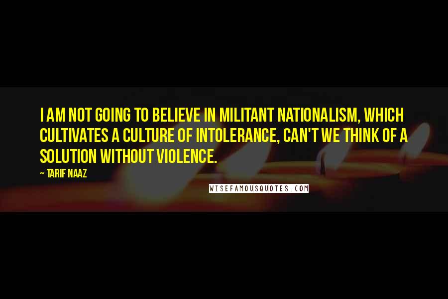 Tarif Naaz Quotes: I am not going to believe in militant nationalism, which cultivates a culture of intolerance, Can't we think of a solution without violence.
