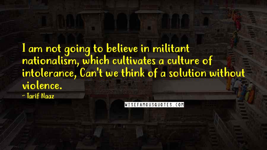 Tarif Naaz Quotes: I am not going to believe in militant nationalism, which cultivates a culture of intolerance, Can't we think of a solution without violence.