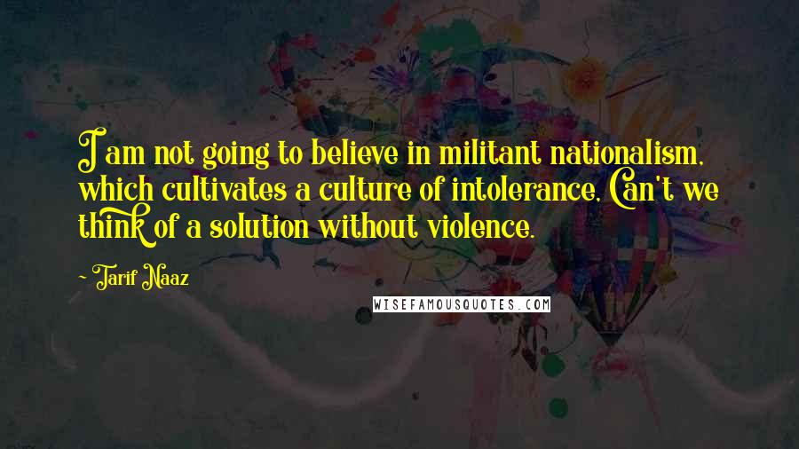 Tarif Naaz Quotes: I am not going to believe in militant nationalism, which cultivates a culture of intolerance, Can't we think of a solution without violence.