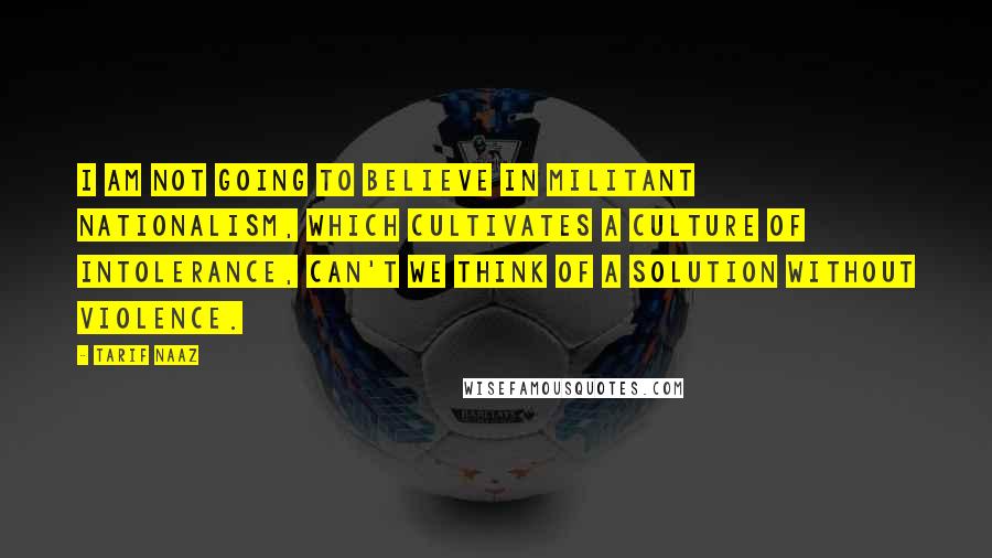 Tarif Naaz Quotes: I am not going to believe in militant nationalism, which cultivates a culture of intolerance, Can't we think of a solution without violence.