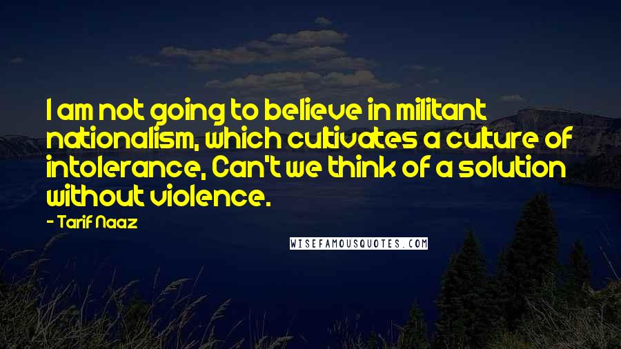Tarif Naaz Quotes: I am not going to believe in militant nationalism, which cultivates a culture of intolerance, Can't we think of a solution without violence.