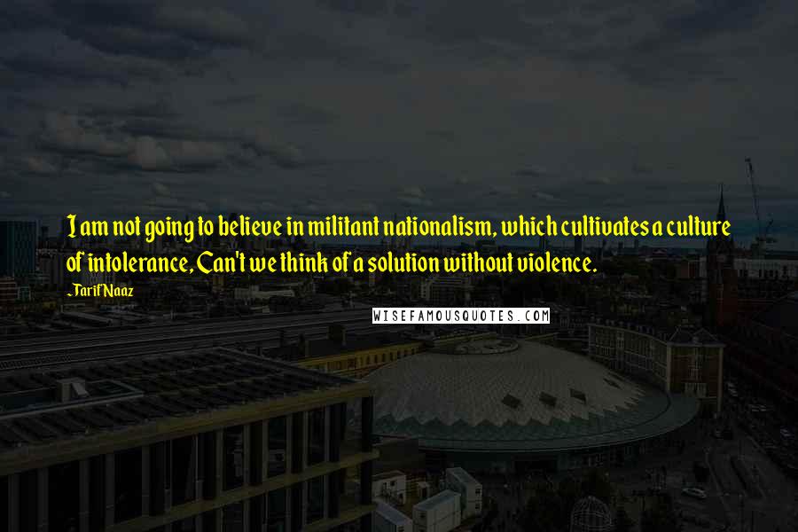 Tarif Naaz Quotes: I am not going to believe in militant nationalism, which cultivates a culture of intolerance, Can't we think of a solution without violence.