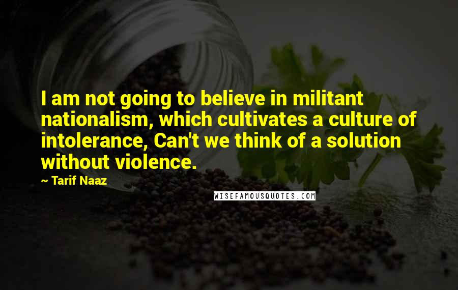 Tarif Naaz Quotes: I am not going to believe in militant nationalism, which cultivates a culture of intolerance, Can't we think of a solution without violence.