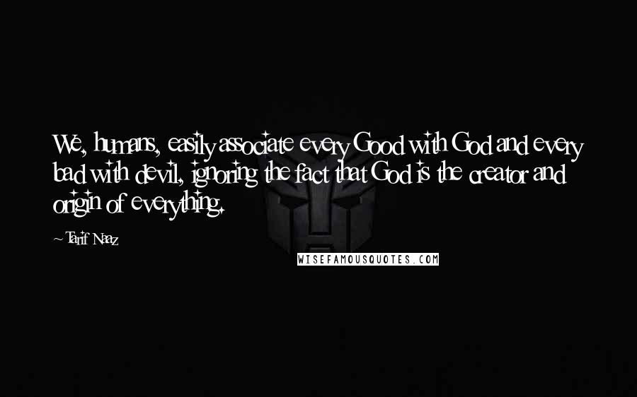 Tarif Naaz Quotes: We, humans, easily associate every Good with God and every bad with devil, ignoring the fact that God is the creator and origin of everything.