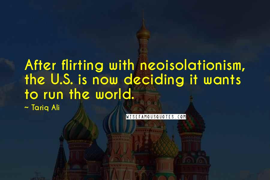 Tariq Ali Quotes: After flirting with neoisolationism, the U.S. is now deciding it wants to run the world.