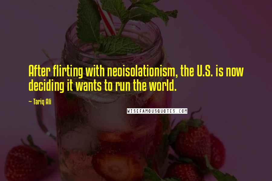 Tariq Ali Quotes: After flirting with neoisolationism, the U.S. is now deciding it wants to run the world.