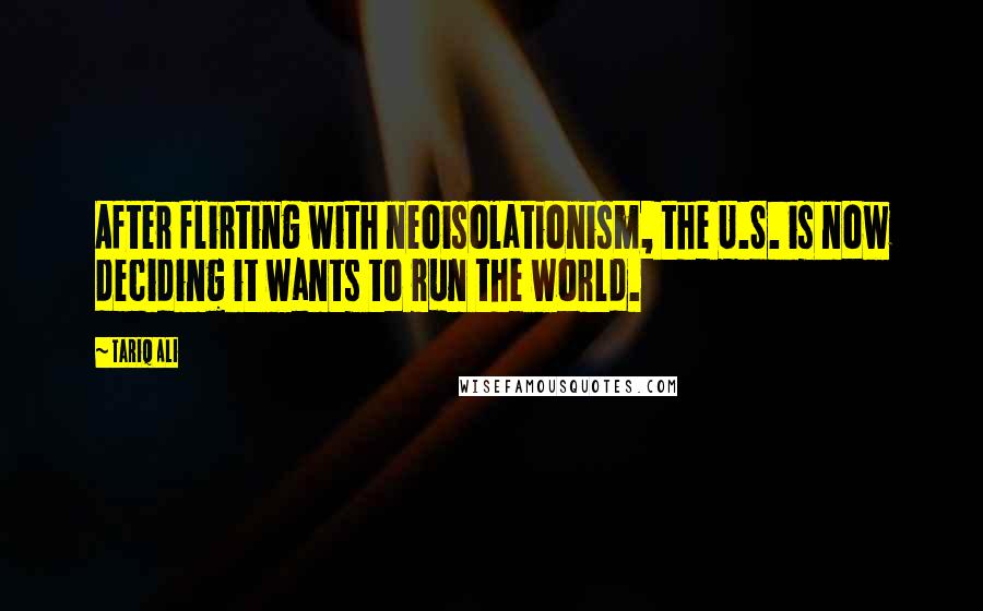 Tariq Ali Quotes: After flirting with neoisolationism, the U.S. is now deciding it wants to run the world.