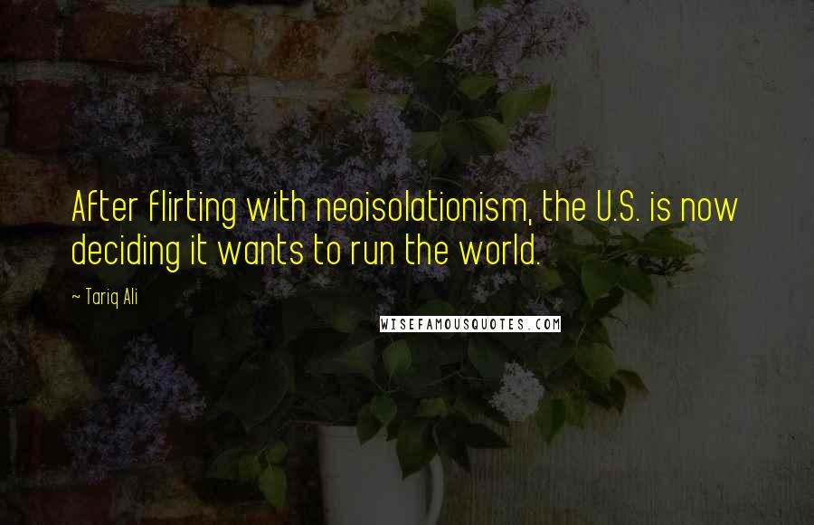 Tariq Ali Quotes: After flirting with neoisolationism, the U.S. is now deciding it wants to run the world.