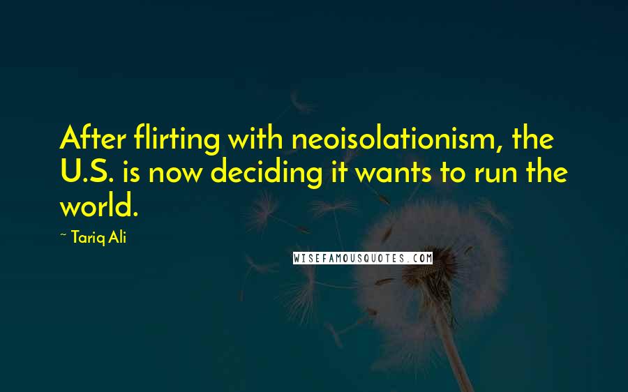 Tariq Ali Quotes: After flirting with neoisolationism, the U.S. is now deciding it wants to run the world.