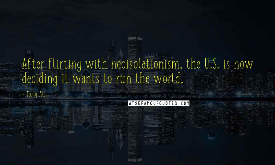 Tariq Ali Quotes: After flirting with neoisolationism, the U.S. is now deciding it wants to run the world.