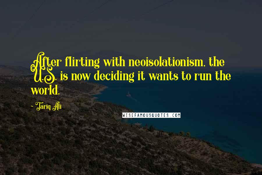 Tariq Ali Quotes: After flirting with neoisolationism, the U.S. is now deciding it wants to run the world.