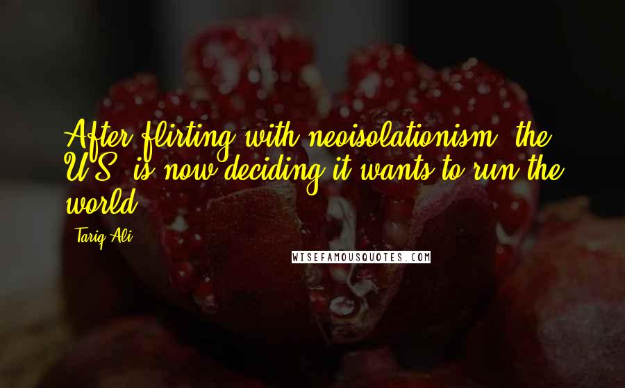 Tariq Ali Quotes: After flirting with neoisolationism, the U.S. is now deciding it wants to run the world.