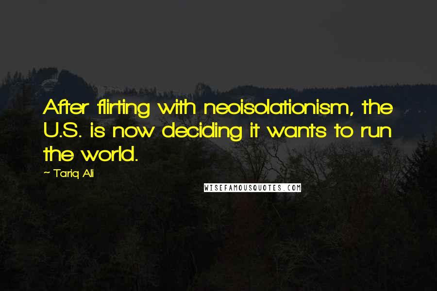 Tariq Ali Quotes: After flirting with neoisolationism, the U.S. is now deciding it wants to run the world.