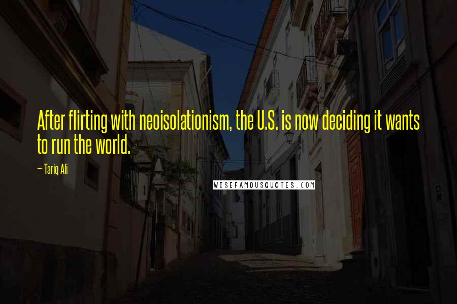 Tariq Ali Quotes: After flirting with neoisolationism, the U.S. is now deciding it wants to run the world.