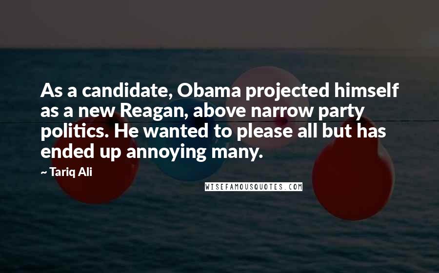 Tariq Ali Quotes: As a candidate, Obama projected himself as a new Reagan, above narrow party politics. He wanted to please all but has ended up annoying many.