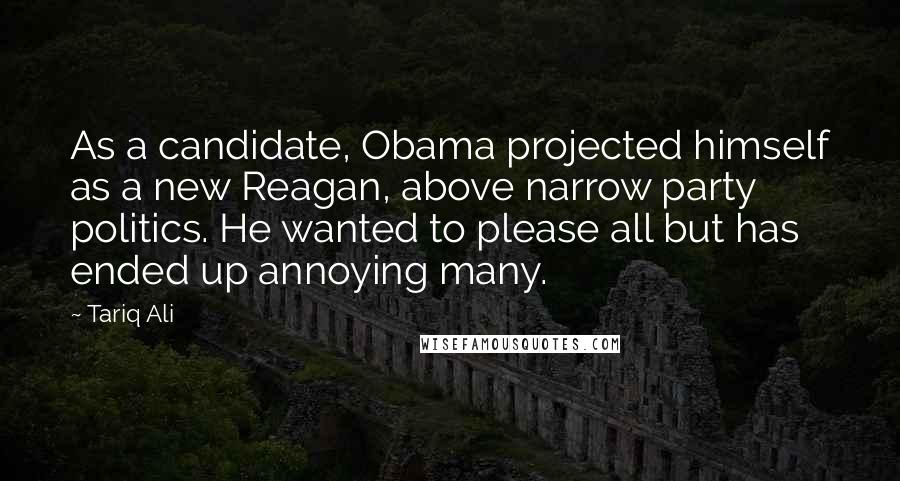 Tariq Ali Quotes: As a candidate, Obama projected himself as a new Reagan, above narrow party politics. He wanted to please all but has ended up annoying many.