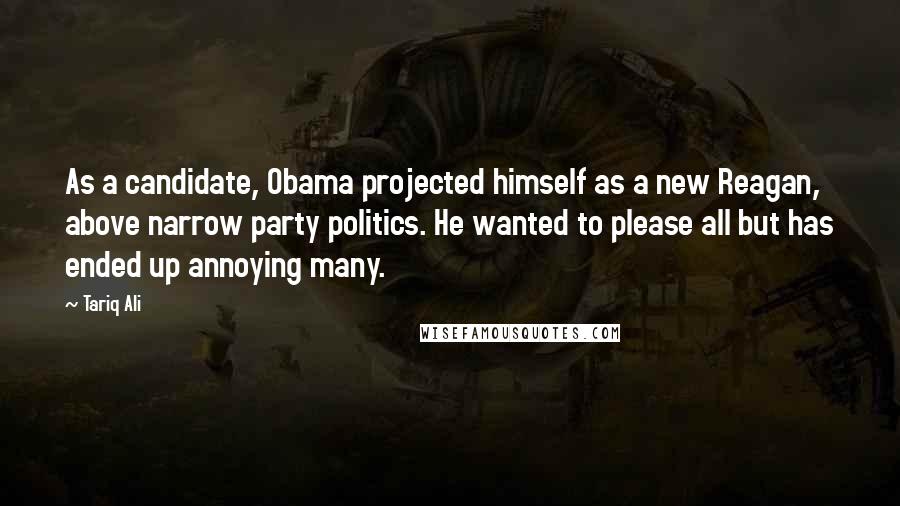 Tariq Ali Quotes: As a candidate, Obama projected himself as a new Reagan, above narrow party politics. He wanted to please all but has ended up annoying many.