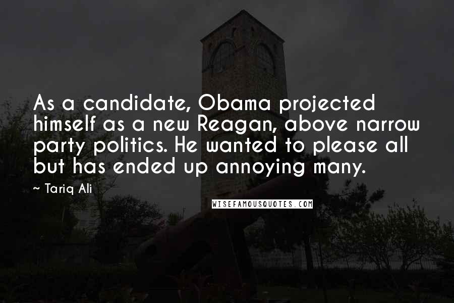 Tariq Ali Quotes: As a candidate, Obama projected himself as a new Reagan, above narrow party politics. He wanted to please all but has ended up annoying many.