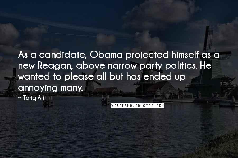 Tariq Ali Quotes: As a candidate, Obama projected himself as a new Reagan, above narrow party politics. He wanted to please all but has ended up annoying many.