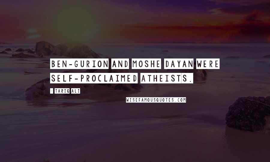 Tariq Ali Quotes: Ben-Gurion and Moshe Dayan were self-proclaimed atheists.