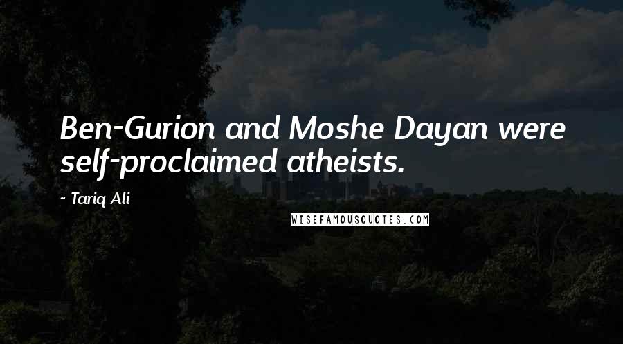 Tariq Ali Quotes: Ben-Gurion and Moshe Dayan were self-proclaimed atheists.