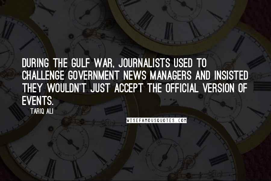 Tariq Ali Quotes: During the Gulf War, journalists used to challenge government news managers and insisted they wouldn't just accept the official version of events.