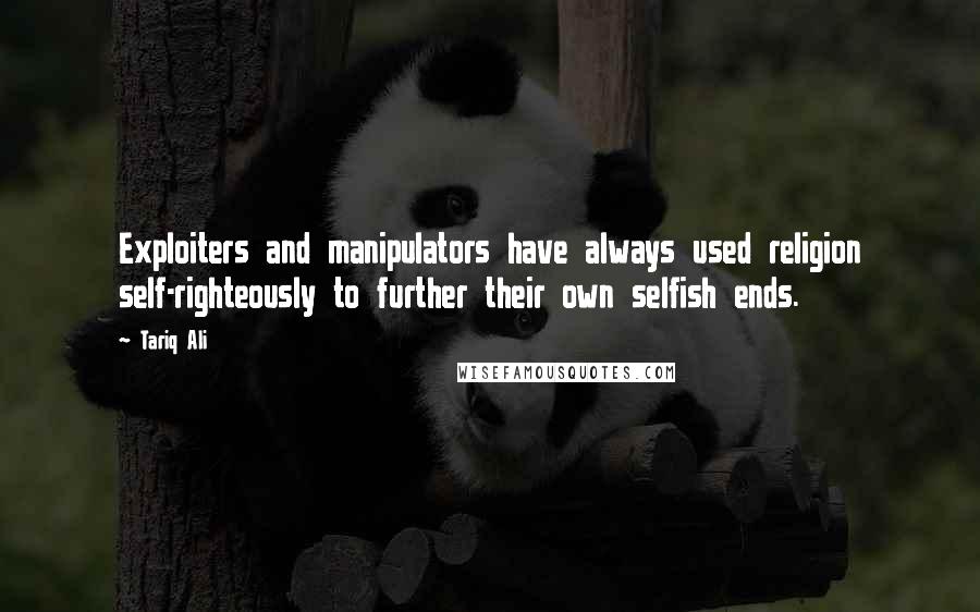 Tariq Ali Quotes: Exploiters and manipulators have always used religion self-righteously to further their own selfish ends.