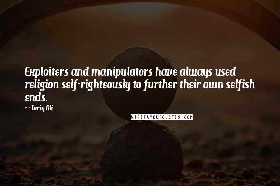 Tariq Ali Quotes: Exploiters and manipulators have always used religion self-righteously to further their own selfish ends.