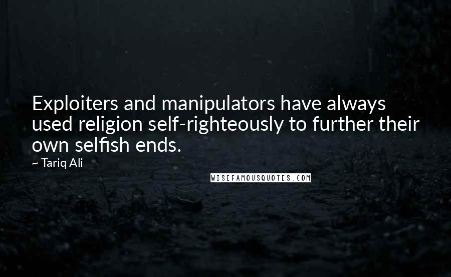 Tariq Ali Quotes: Exploiters and manipulators have always used religion self-righteously to further their own selfish ends.