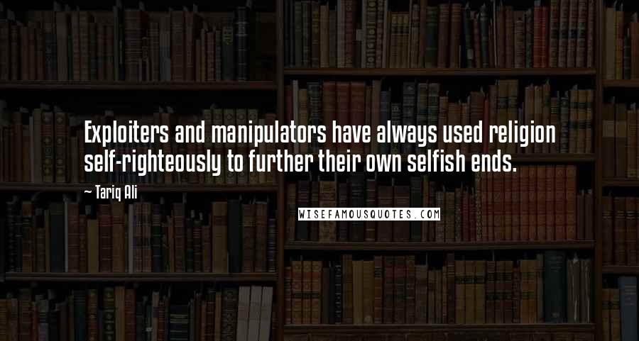 Tariq Ali Quotes: Exploiters and manipulators have always used religion self-righteously to further their own selfish ends.