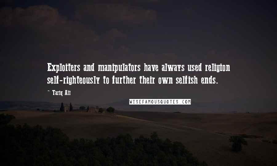 Tariq Ali Quotes: Exploiters and manipulators have always used religion self-righteously to further their own selfish ends.