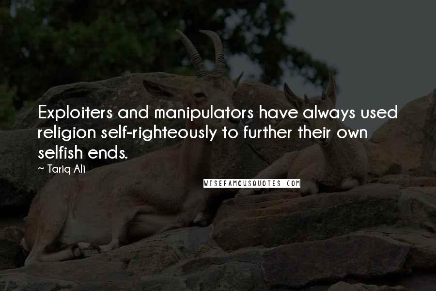 Tariq Ali Quotes: Exploiters and manipulators have always used religion self-righteously to further their own selfish ends.