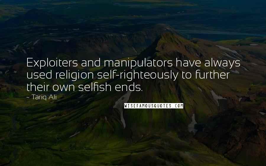 Tariq Ali Quotes: Exploiters and manipulators have always used religion self-righteously to further their own selfish ends.