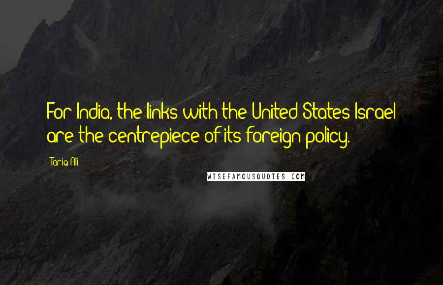 Tariq Ali Quotes: For India, the links with the United States/Israel are the centrepiece of its foreign policy.