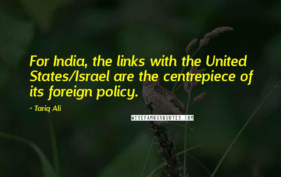 Tariq Ali Quotes: For India, the links with the United States/Israel are the centrepiece of its foreign policy.