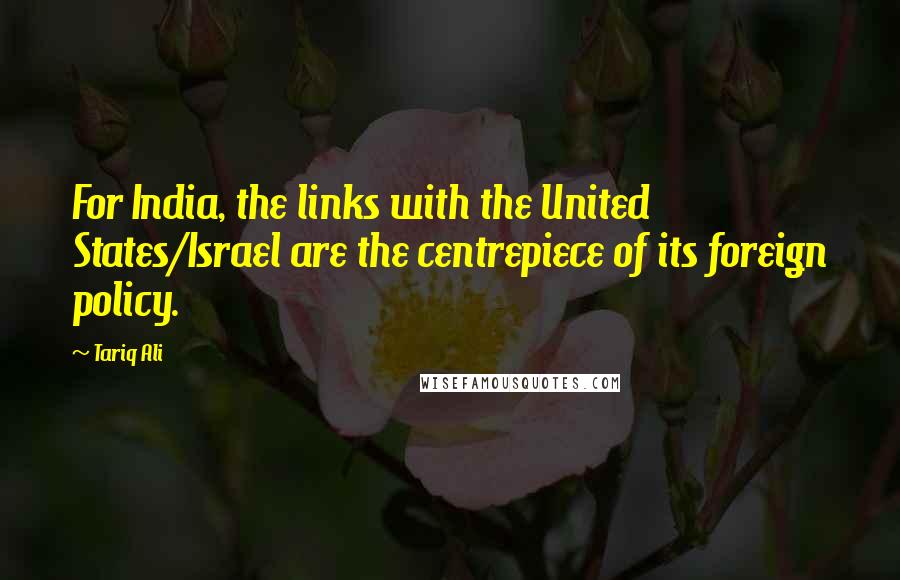 Tariq Ali Quotes: For India, the links with the United States/Israel are the centrepiece of its foreign policy.