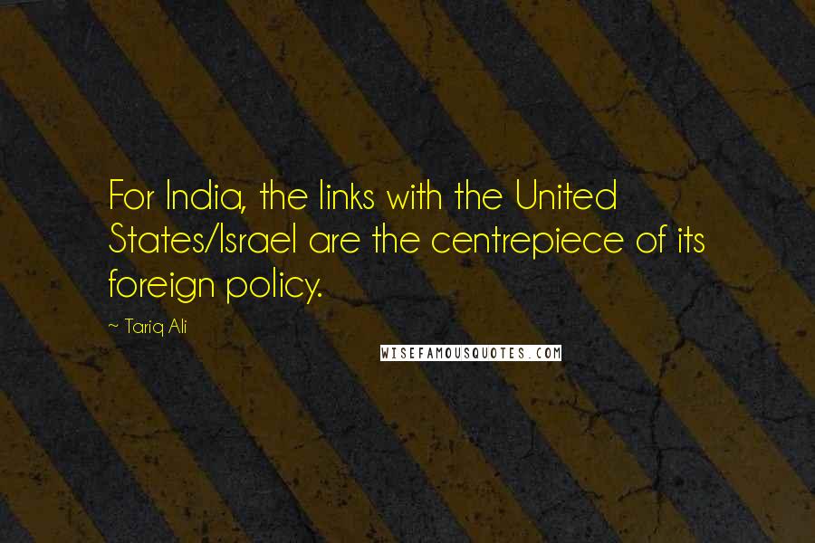 Tariq Ali Quotes: For India, the links with the United States/Israel are the centrepiece of its foreign policy.