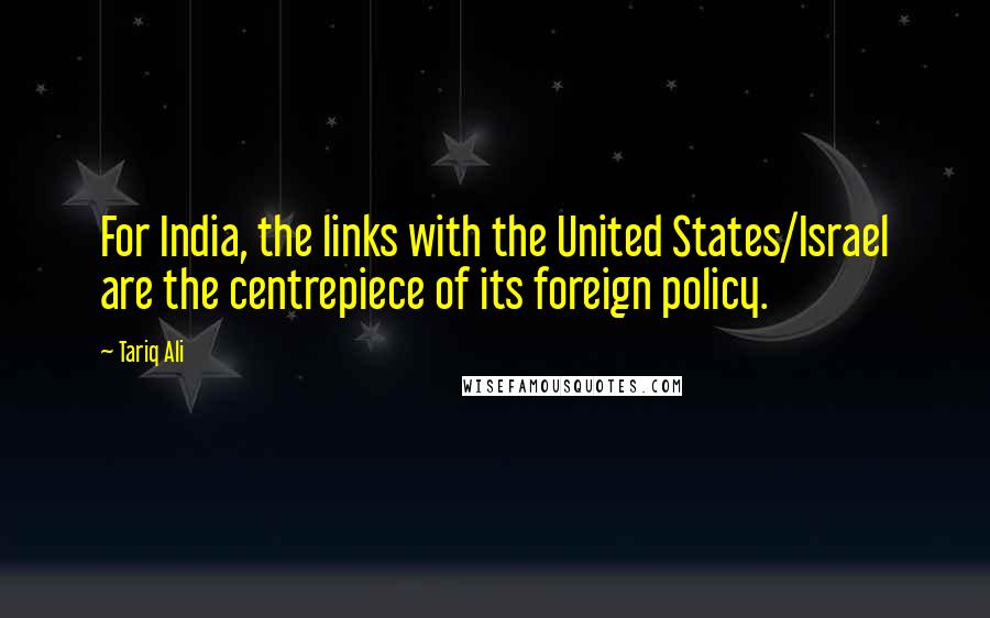 Tariq Ali Quotes: For India, the links with the United States/Israel are the centrepiece of its foreign policy.