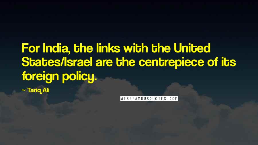 Tariq Ali Quotes: For India, the links with the United States/Israel are the centrepiece of its foreign policy.