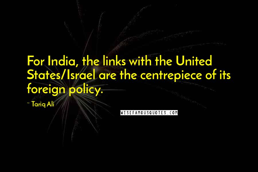 Tariq Ali Quotes: For India, the links with the United States/Israel are the centrepiece of its foreign policy.