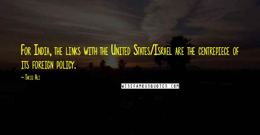 Tariq Ali Quotes: For India, the links with the United States/Israel are the centrepiece of its foreign policy.