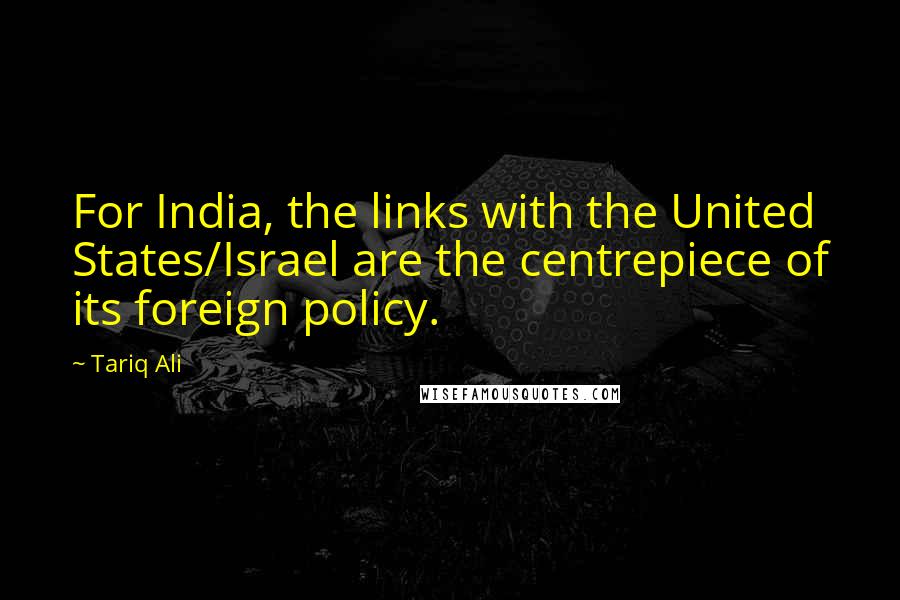 Tariq Ali Quotes: For India, the links with the United States/Israel are the centrepiece of its foreign policy.