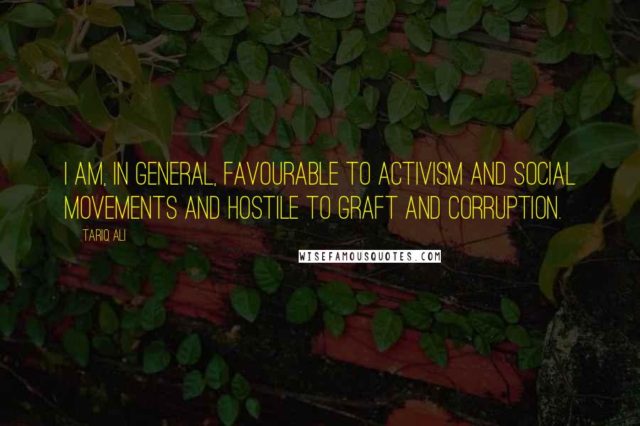 Tariq Ali Quotes: I am, in general, favourable to activism and social movements and hostile to graft and corruption.