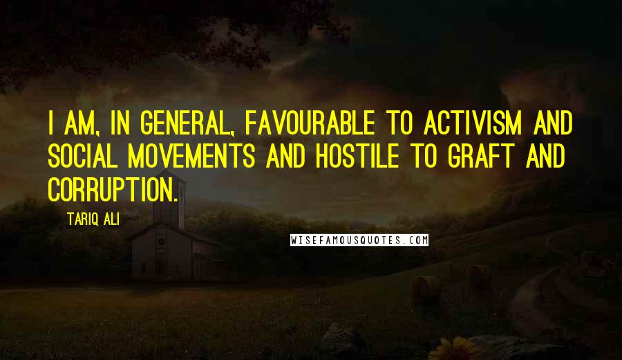 Tariq Ali Quotes: I am, in general, favourable to activism and social movements and hostile to graft and corruption.